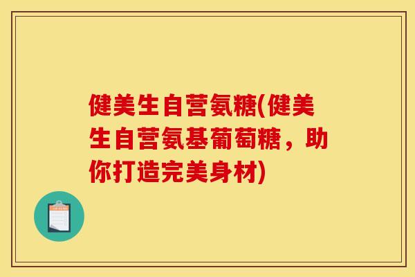 健美生自营氨糖(健美生自营氨基葡萄糖，助你打造完美身材)