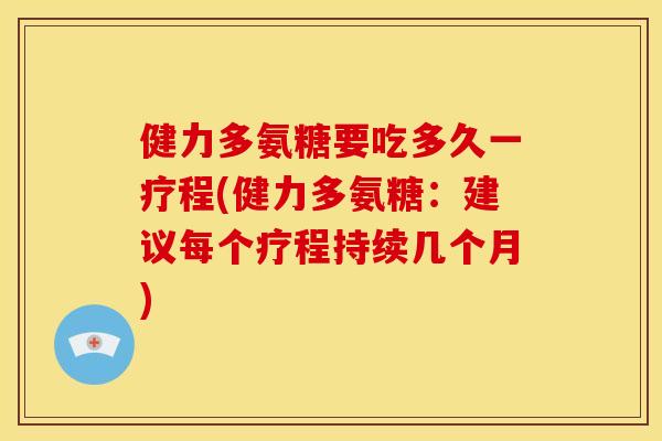 健力多氨糖要吃多久一疗程(健力多氨糖：建议每个疗程持续几个月)