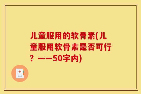 儿童服用的软骨素(儿童服用软骨素是否可行？——50字内)