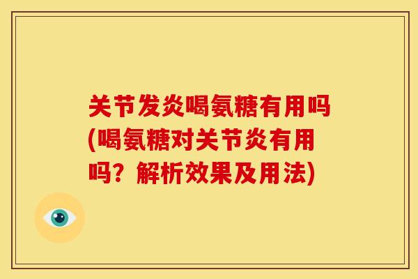 关节发炎喝氨糖有用吗(喝氨糖对关节炎有用吗？解析效果及用法)