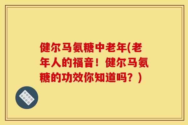 健尔马氨糖中老年(老年人的福音！健尔马氨糖的功效你知道吗？)