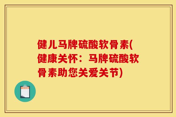 健儿马牌硫酸软骨素(健康关怀：马牌硫酸软骨素助您关爱关节)