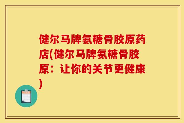 健尔马牌氨糖骨胶原药店(健尔马牌氨糖骨胶原:让你的关节更健康)-第1张图片-关节骑士 健尔马牌氨糖骨胶原药店(健尔马牌氨糖骨胶原:让你的关节更健康)-第1张图片-关节骑士