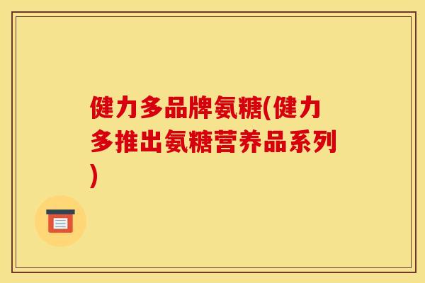 健力多品牌氨糖(健力多推出氨糖营养品系列)