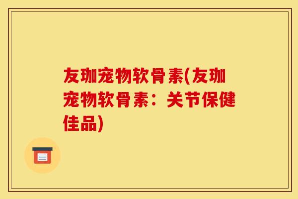 友珈宠物软骨素(友珈宠物软骨素：关节保健佳品)
