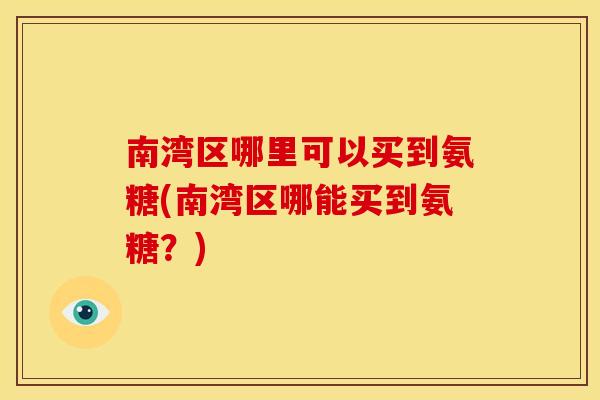 南湾区哪里可以买到氨糖(南湾区哪能买到氨糖?)-第1张图片-关节骑士 南湾区哪里可以买到氨糖(南湾区哪能买到氨糖?)-第1张图片-关节骑士