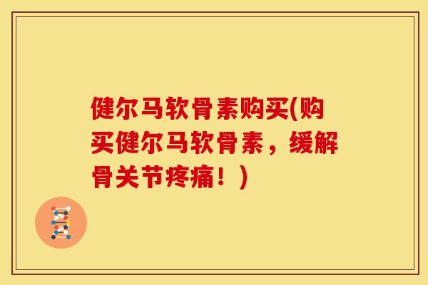 健尔马软骨素购买(购买健尔马软骨素,缓解骨关节疼痛!)-第1张图片-关节骑士 健尔马软骨素购买(购买健尔马软骨素,缓解骨关节疼痛!)-第1张图片-关节骑士
