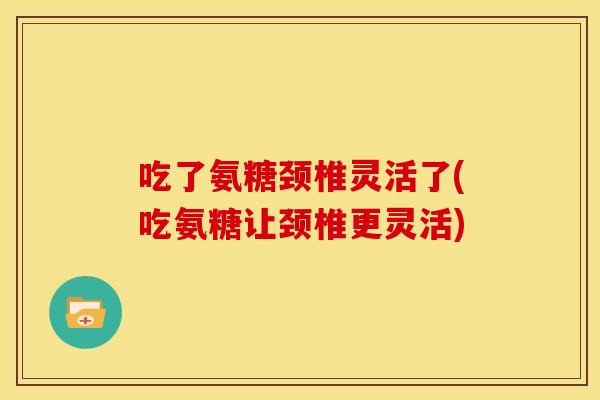 吃了氨糖颈椎灵活了(吃氨糖让颈椎更灵活)