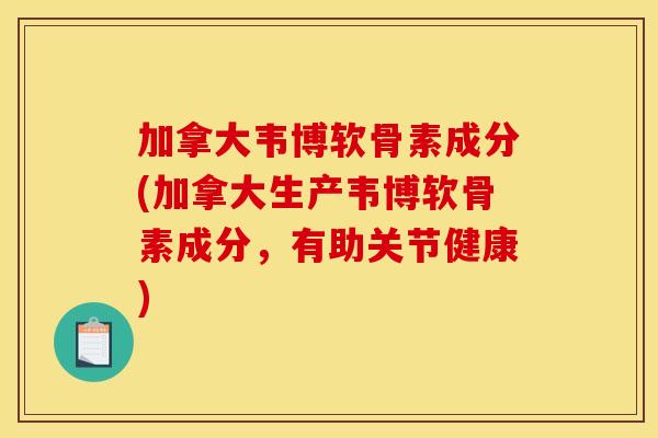 加拿大韦博软骨素成分(加拿大生产韦博软骨素成分，有助关节健康)