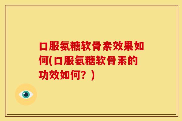 口服氨糖软骨素效果如何(口服氨糖软骨素的功效如何？)