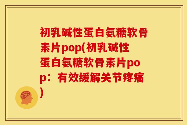 初乳碱性蛋白氨糖软骨素片pop(初乳碱性蛋白氨糖软骨素片pop：有效缓解关节疼痛)