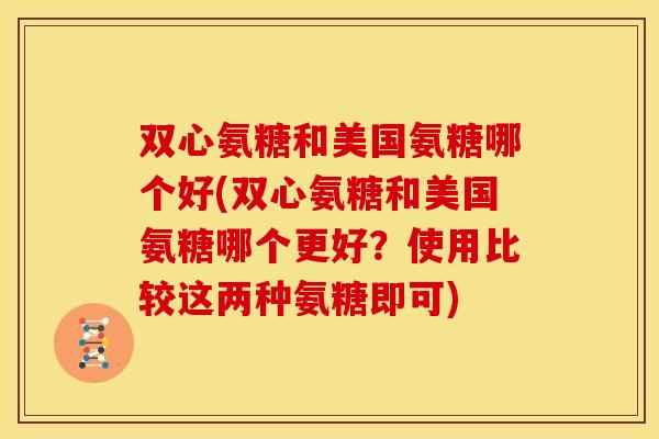 双心氨糖和美国氨糖哪个好(双心氨糖和美国氨糖哪个更好?使用比较这两种氨糖即可)-第1张图片-关节骑士 双心氨糖和美国氨糖哪个好(双心氨糖和美国氨糖哪个更好?使用比较这两种氨糖即可)-第1张图片-关节骑士