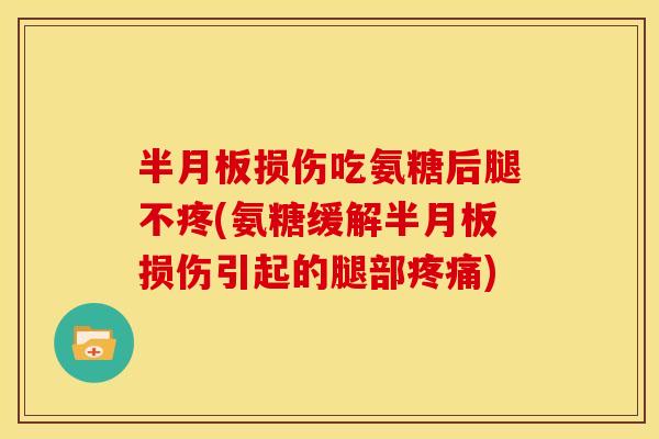 半月板损伤吃氨糖后腿不疼(氨糖缓解半月板损伤引起的腿部疼痛)-第1张图片-关节骑士 半月板损伤吃氨糖后腿不疼(氨糖缓解半月板损伤引起的腿部疼痛)-第1张图片-关节骑士