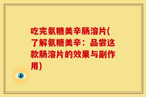 吃完氨糖美辛肠溶片(了解氨糖美辛：品尝这款肠溶片的效果与副作用)