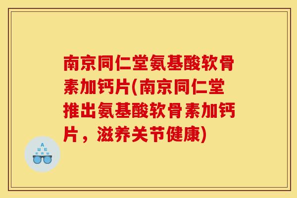 南京同仁堂氨基酸软骨素加钙片(南京同仁堂推出氨基酸软骨素加钙片，滋养关节健康)-第1张图片-关节骑士
