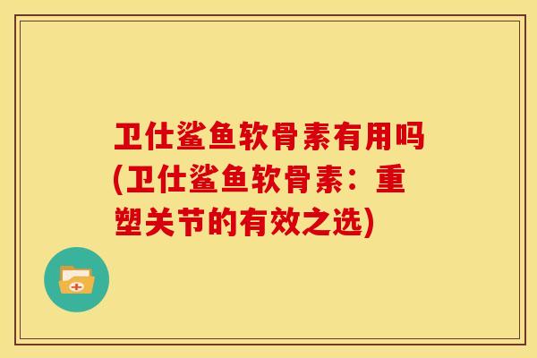卫仕鲨鱼软骨素有用吗(卫仕鲨鱼软骨素：重塑关节的有效之选)