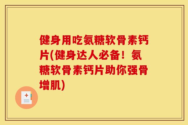 健身用吃氨糖软骨素钙片(健身达人必备！氨糖软骨素钙片助你强骨增肌)