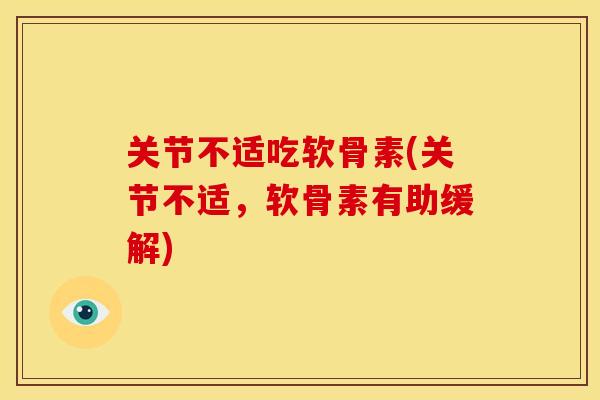 关节不适吃软骨素(关节不适，软骨素有助缓解)