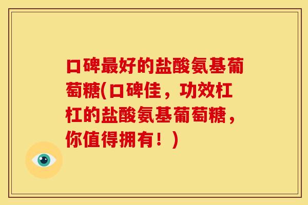 口碑最好的盐酸氨基葡萄糖(口碑佳,功效杠杠的盐酸氨基葡萄糖,你值得拥有!)-第1张图片-关节骑士 口碑最好的盐酸氨基葡萄糖(口碑佳,功效杠杠的盐酸氨基葡萄糖,你值得拥有!)-第1张图片-关节骑士