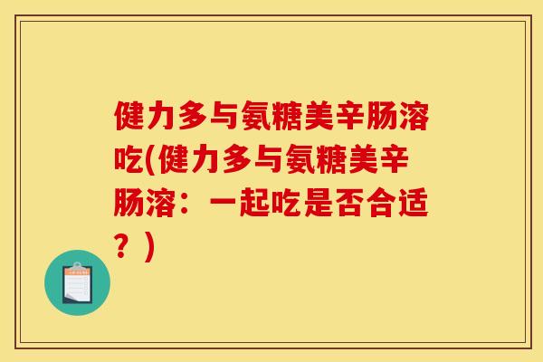 健力多与氨糖美辛肠溶吃(健力多与氨糖美辛肠溶：一起吃是否合适？)