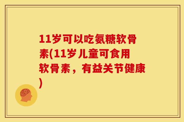 11岁可以吃氨糖软骨素(11岁儿童可食用软骨素，有益关节健康)
