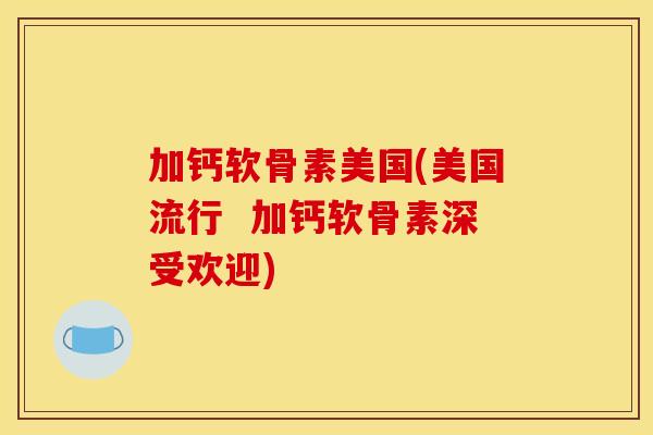 加钙软骨素美国(美国流行  加钙软骨素深受欢迎)