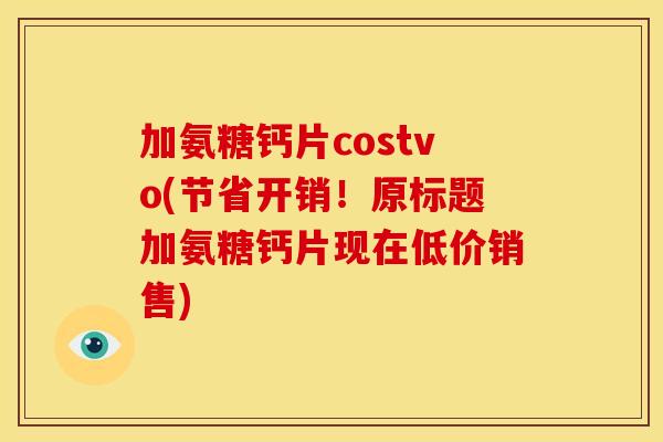 加氨糖钙片costvo(节省开销！原标题加氨糖钙片现在低价销售)
