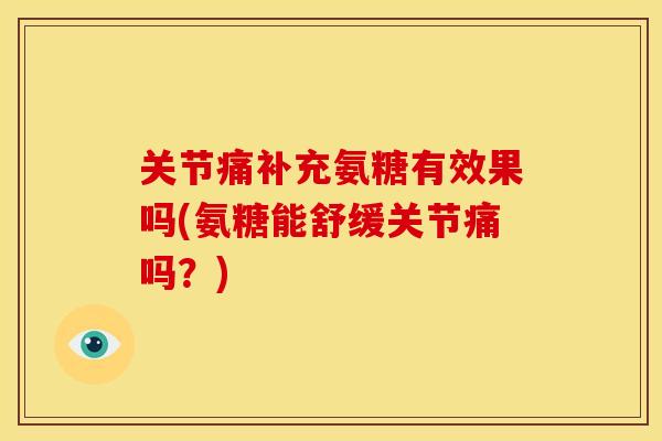 关节痛补充氨糖有效果吗(氨糖能舒缓关节痛吗？)-第1张图片-关节骑士
