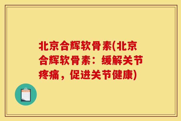 北京合辉软骨素(北京合辉软骨素：缓解关节疼痛，促进关节健康)