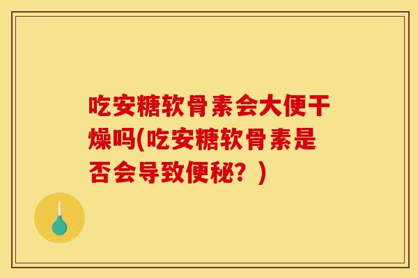 吃安糖软骨素会大便干燥吗(吃安糖软骨素是否会导致便秘?)-第1张图片-关节骑士 吃安糖软骨素会大便干燥吗(吃安糖软骨素是否会导致便秘?)-第1张图片-关节骑士