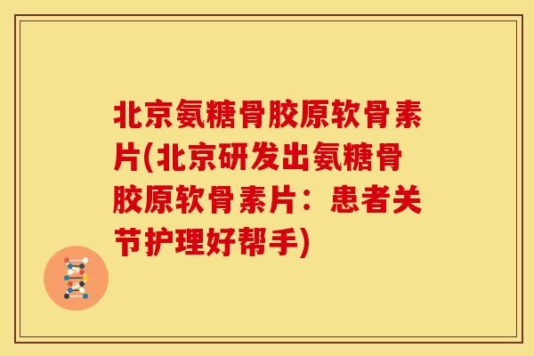 北京氨糖骨胶原软骨素片(北京研发出氨糖骨胶原软骨素片：患者关节护理好帮手)