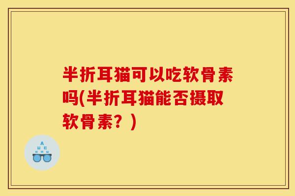 半折耳猫可以吃软骨素吗(半折耳猫能否摄取软骨素？)