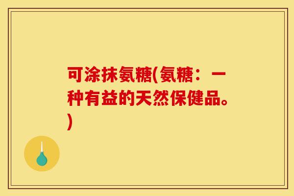可涂抹氨糖(氨糖:一种有益的天然保健品。)-第1张图片-关节骑士 可涂抹氨糖(氨糖:一种有益的天然保健品。)-第1张图片-关节骑士