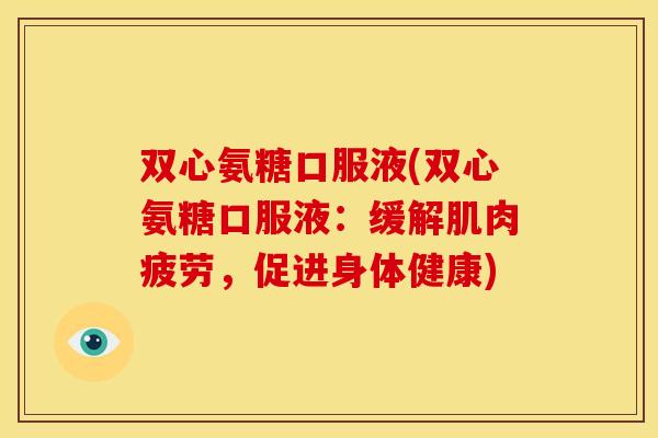 双心氨糖口服液(双心氨糖口服液：缓解肌肉疲劳，促进身体健康)-第1张图片-关节骑士