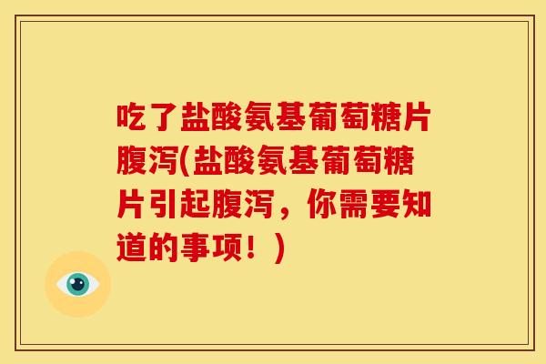 吃了盐酸氨基葡萄糖片腹泻(盐酸氨基葡萄糖片引起腹泻，你需要知道的事项！)