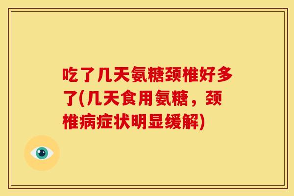 吃了几天氨糖颈椎好多了(几天食用氨糖，颈椎病症状明显缓解)-第1张图片-关节骑士