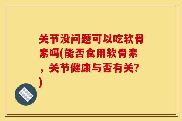 关节没问题可以吃软骨素吗(能否食用软骨素，关节健康与否有关？)