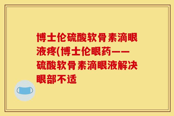 博士伦硫酸软骨素滴眼液疼(博士伦眼药——硫酸软骨素滴眼液解决眼部不适