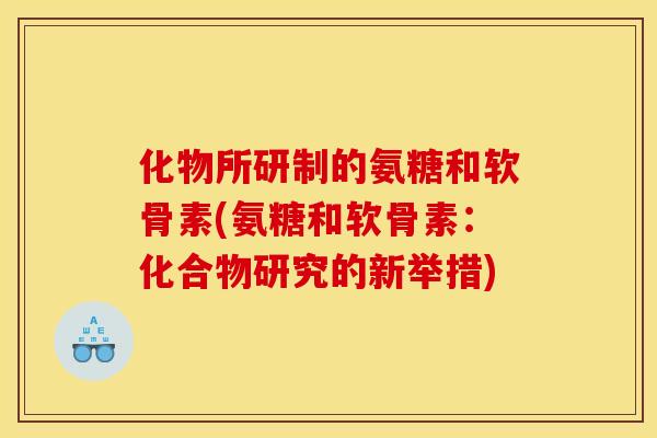 化物所研制的氨糖和软骨素(氨糖和软骨素：化合物研究的新举措)