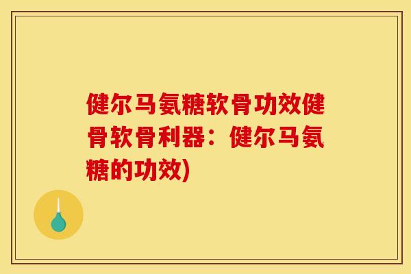 健尔马氨糖软骨功效健骨软骨利器：健尔马氨糖的功效)