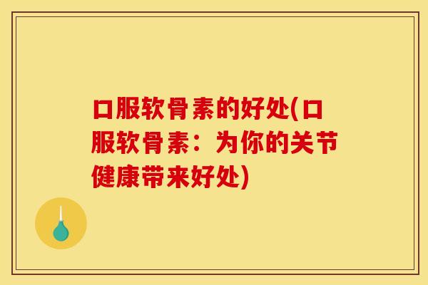 口服软骨素的好处(口服软骨素：为你的关节健康带来好处)