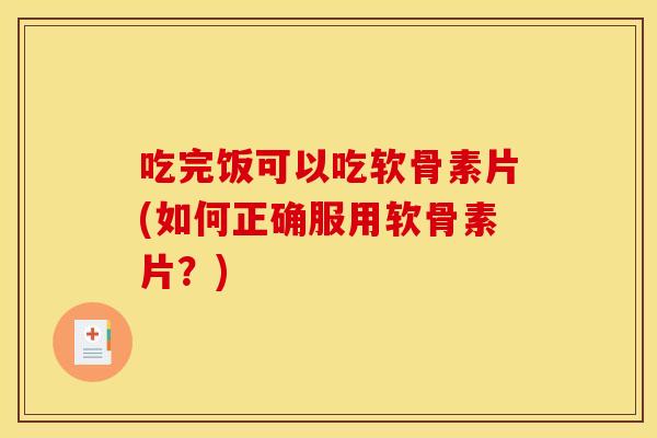 吃完饭可以吃软骨素片(如何正确服用软骨素片？)