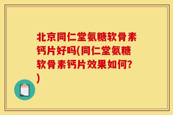 北京同仁堂氨糖软骨素钙片好吗(同仁堂氨糖软骨素钙片效果如何？)-第1张图片-关节骑士
