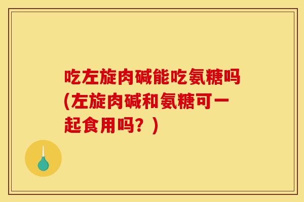 吃左旋肉碱能吃氨糖吗(左旋肉碱和氨糖可一起食用吗？)-第1张图片-关节骑士
