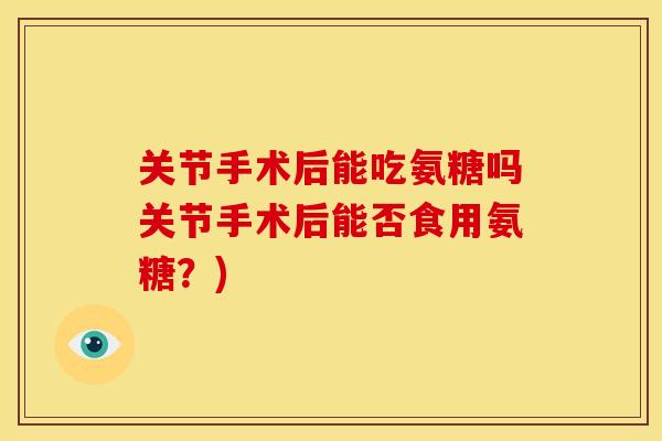 关节手术后能吃氨糖吗关节手术后能否食用氨糖？)-第1张图片-关节骑士