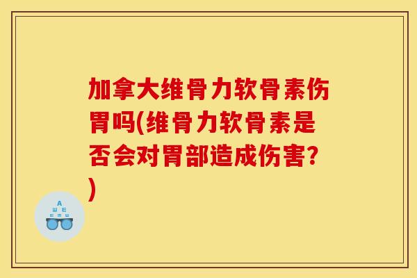 加拿大维骨力软骨素伤胃吗(维骨力软骨素是否会对胃部造成伤害？)