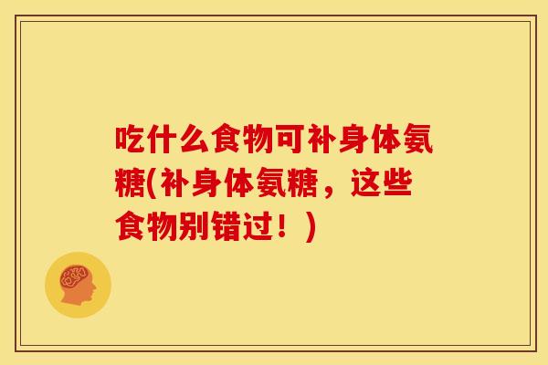 吃什么食物可补身体氨糖(补身体氨糖，这些食物别错过！)