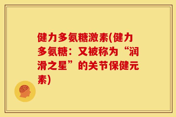 健力多氨糖激素(健力多氨糖：又被称为“润滑之星”的关节保健元素)
