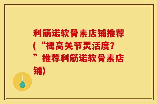 利筋诺软骨素店铺推荐(“提高关节灵活度？”推荐利筋诺软骨素店铺)