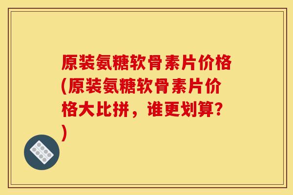 原装氨糖软骨素片价格(原装氨糖软骨素片价格大比拼，谁更划算？)
